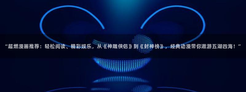 漫蛙漫画软件免费版下载安装：“超燃漫画推荐：轻松阅读、精彩娱乐，从《神雕侠侣》到